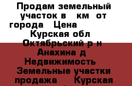 Продам земельный участок в 4 км. от города › Цена ­ 255 000 - Курская обл., Октябрьский р-н, Анахина д. Недвижимость » Земельные участки продажа   . Курская обл.